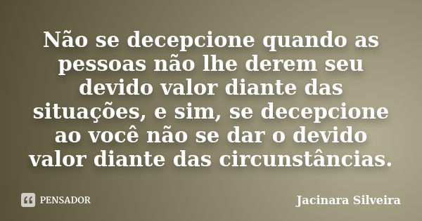 Não se decepcione quando as pessoas não lhe derem seu devido valor diante das situações, e sim, se decepcione ao você não se dar o devido valor diante das circu... Frase de Jacinara Silveira.