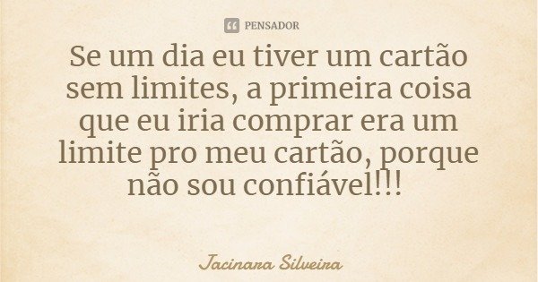 Se um dia eu tiver um cartão sem limites, a primeira coisa que eu iria comprar era um limite pro meu cartão, porque não sou confiável!!!... Frase de Jacinara Silveira.