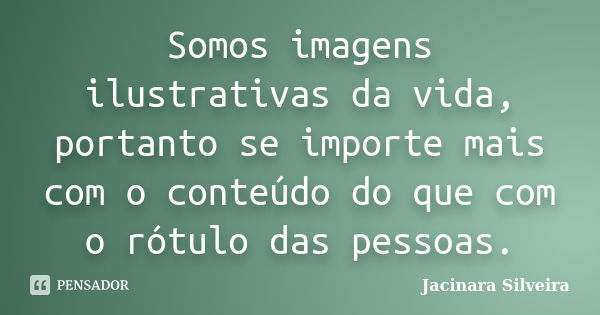 Somos imagens ilustrativas da vida, portanto se importe mais com o conteúdo do que com o rótulo das pessoas.... Frase de Jacinara Silveira.