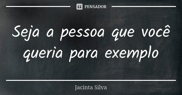 Seja a pessoa que você queria para exemplo... Frase de Jacinta Silva.
