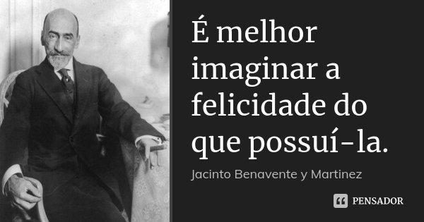 É melhor imaginar a felicidade do que possuí-la.... Frase de Jacinto Benavente y Martinez.