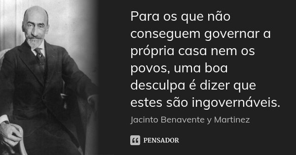 Para os que não conseguem governar a própria casa nem os povos, uma boa desculpa é dizer que estes são ingovernáveis.... Frase de Jacinto Benavente y Martinez.