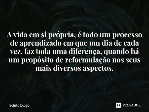 ⁠A vida em si própria, é todo um processo de aprendizado em que um dia de cada vez, faz toda uma diferença, quando há um propósito de reformulação nos seus mais... Frase de Jacinto Diogo.