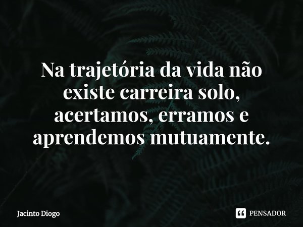 Na trajetória da vida não existe carreira solo, acertamos, erramos e aprendemos mutuamente.... Frase de Jacinto Diogo.