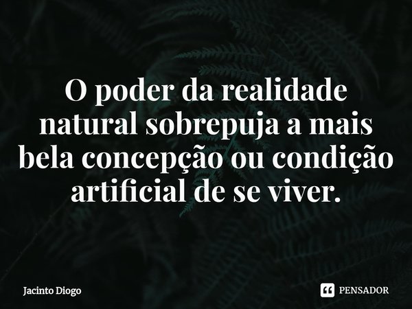 ⁠O poder da realidade natural sobrepuja a mais bela concepção ou condição artificial de se viver.... Frase de Jacinto Diogo.