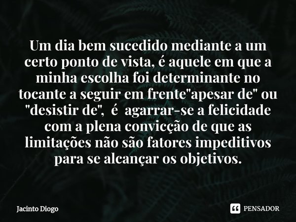 ⁠Um dia bem sucedido mediante a um certo ponto de vista, é aquele em que a minha escolha foi determinante no tocante a seguir em frente "apesar de" ou... Frase de Jacinto Diogo.