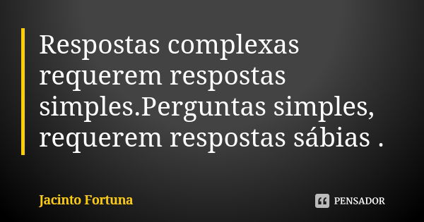 Respostas complexas requerem respostas simples.Perguntas simples, requerem respostas sábias .... Frase de Jacinto Fortuna.