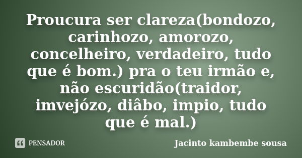 Proucura ser clareza(bondozo, carinhozo, amorozo, concelheiro, verdadeiro, tudo que é bom.) pra o teu irmão e, não escuridão(traidor, imvejózo, diâbo, impio, tu... Frase de Jacinto kambembe sousa.