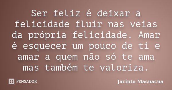 Ser feliz é deixar a felicidade fluir nas veias da própria felicidade. Amar é esquecer um pouco de ti e amar a quem não só te ama mas também te valoriza.... Frase de Jacinto Macuacua.