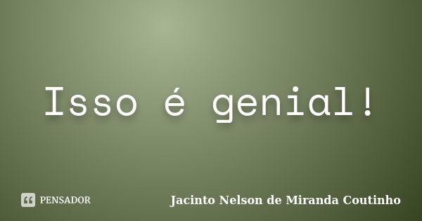 Isso é genial!... Frase de Jacinto Nelson de Miranda Coutinho.