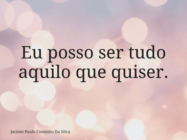 Eu posso ser tudo aquilo que quiser.⁠... Frase de Jacinto Paulo Coutinho Da Silva.