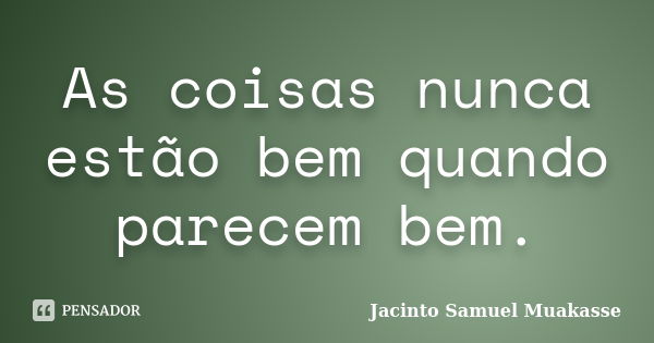 As coisas nunca estão bem quando parecem bem.... Frase de Jacinto Samuel Muakasse.