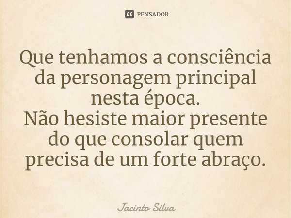 Que tenhamos a consciência da personagem principal nesta época.
Não hesiste maior presente do que consolar quem precisa de um forte abraço.⁠... Frase de Jacinto Silva.