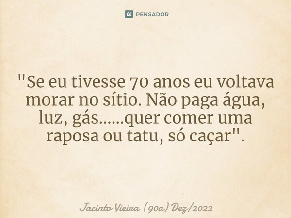 ⁠"Se eu tivesse 70 anos eu voltava morar no sítio. Não paga água, luz, gás......quer comer uma raposa ou tatu, só caçar".... Frase de Jacinto Vieira (90a) Dez2022.