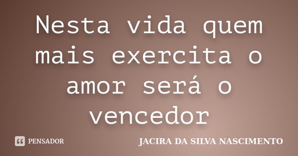 Nesta vida quem mais exercita o amor será o vencedor... Frase de Jacira da Silva Nascimento.