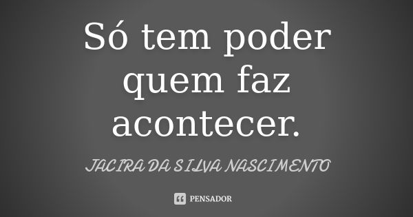 Só tem poder quem faz acontecer.... Frase de Jacira da Silva Nascimento.