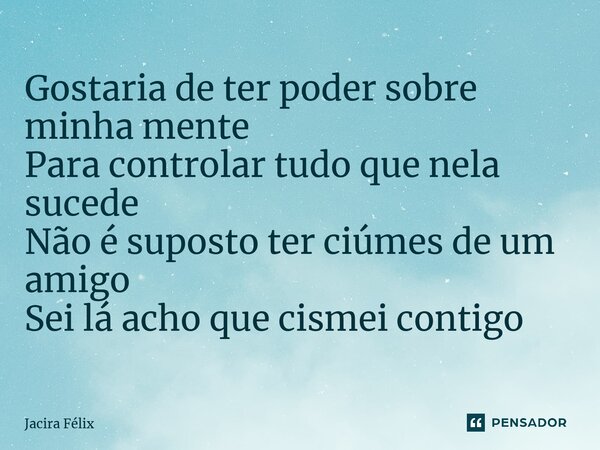 ⁠Gostaria de ter poder sobre minha mente Para controlar tudo que nela sucede Não é suposto ter ciúmes de um amigo Sei lá acho que cismei contigo... Frase de Jacira Félix.