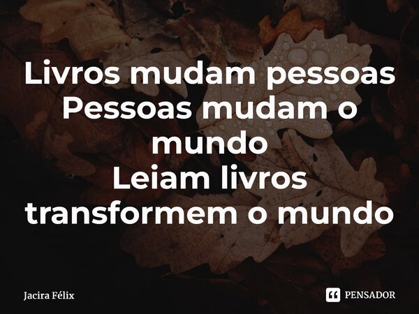 ⁠Livros mudam pessoas Pessoas mudam o mundo Leiam livros transformem o mundo... Frase de Jacira Félix.