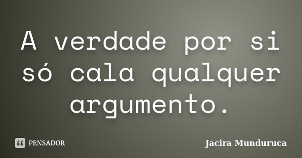 A verdade por si só cala qualquer argumento.... Frase de Jacira Munduruca.