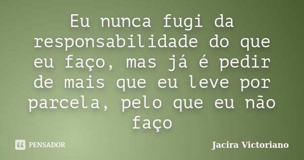 Eu nunca fugi da responsabilidade do que eu faço, mas já é pedir de mais que eu leve por parcela, pelo que eu não faço... Frase de Jacira Victoriano.