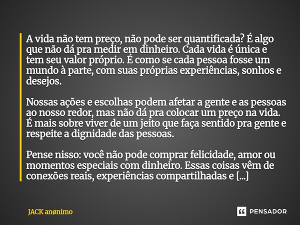 A vida não tem preço, não pode ser quantificada? É algo que não dá pra medir em dinheiro. Cada vida é única e tem seu valor próprio. É como se cada pessoa foss... Frase de JACK annimo.