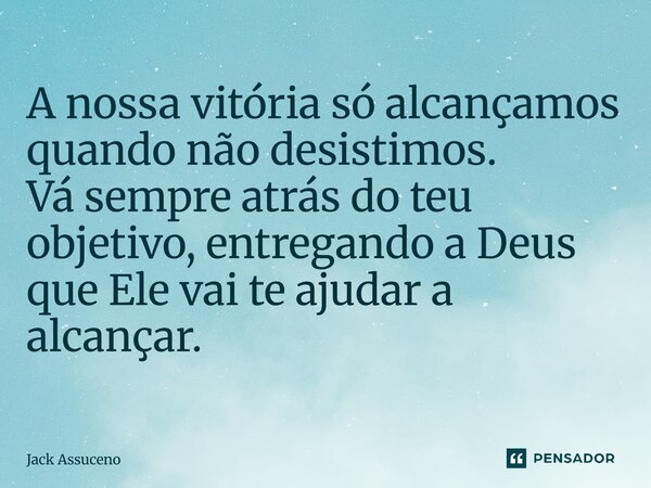 A nossa vitória só alcançamos quando não desistimos. Vá sempre atrás do teu objetivo, entregando a Deus que Ele vai te ajudar a alcançar.... Frase de Jack Assuceno.