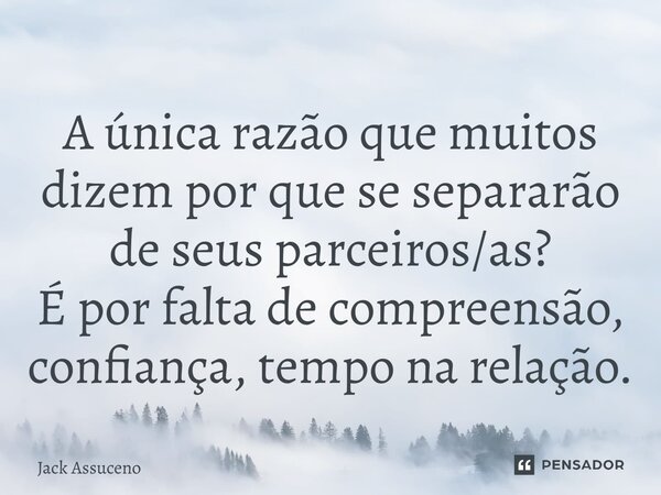 A única razão que muitos dizem por que se separarão de seus parceiros/as? É por falta de compreensão, confiança, tempo na relação.... Frase de Jack Assuceno.