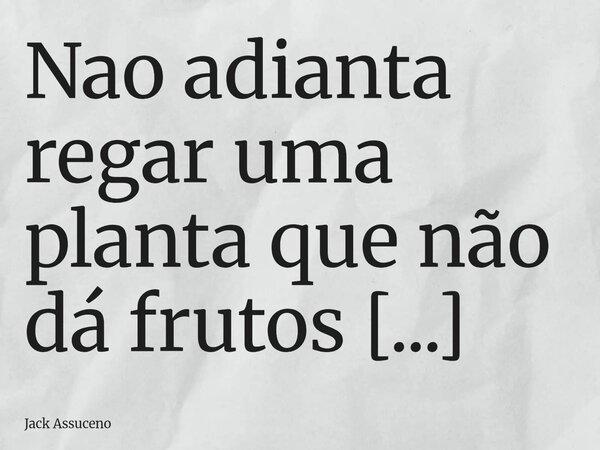 Nao adianta regar uma planta que não dá frutos Não adianta alimentar um amor que não floresce. Amor só floresce quando os dois estão conectados. Porque sou dar ... Frase de Jack Assuceno.