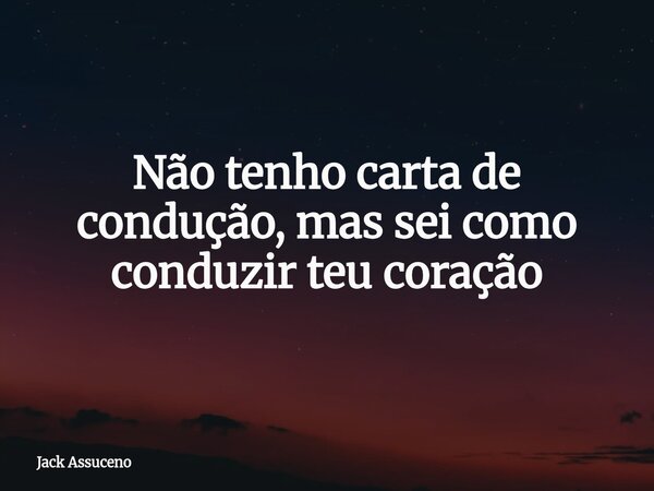 Não tenho carta de condução, mas sei como conduzir teu coração... Frase de Jack Assuceno.