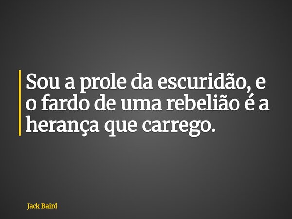 Sou a prole da escuridão, e o fardo de uma rebelião é a herança que carrego.... Frase de Jack Baird.