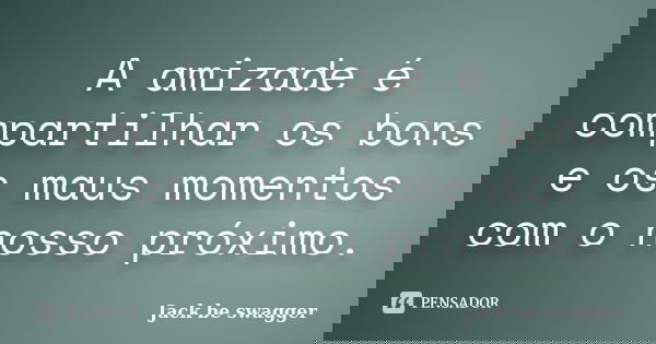 A amizade é compartilhar os bons e os maus momentos com o nosso próximo.... Frase de Jack be swagger.