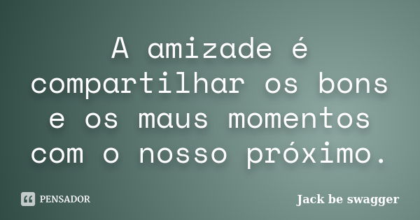 A amizade é compartilhar os bons e os maus momentos com o nosso próximo.... Frase de Jack be swagger.