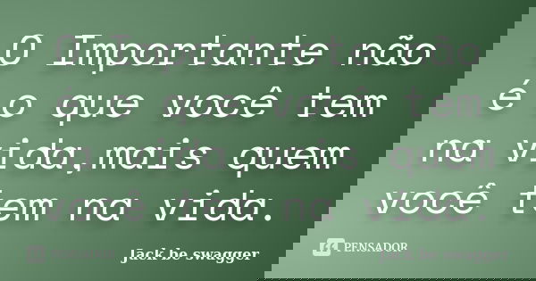 O Importante não é o que você tem na vida,mais quem você tem na vida.... Frase de Jack be swagger.