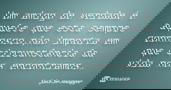Um amigo de verdade é aquele que esta sempre connosco,não importa em que circunstância da vida nos encontramos.... Frase de Jack be swagger.