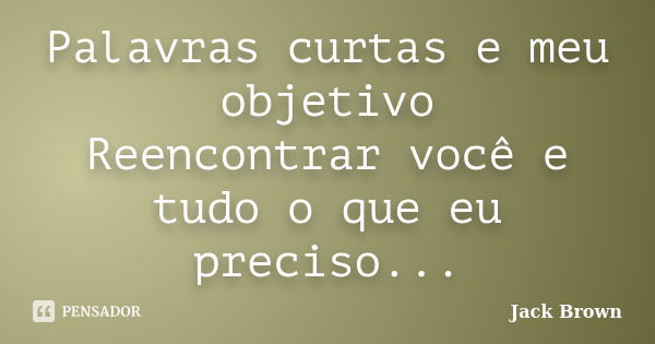 Palavras curtas e meu objetivo Reencontrar você e tudo o que eu preciso...... Frase de Jack Brown.