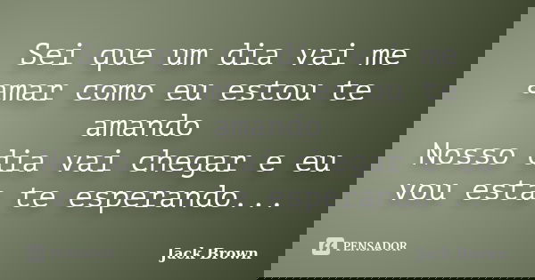 Sei que um dia vai me amar como eu estou te amando Nosso dia vai chegar e eu vou esta te esperando...... Frase de Jack Brown.