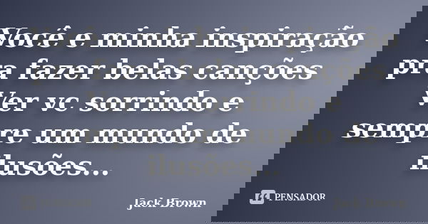 Você e minha inspiração pra fazer belas canções Ver vc sorrindo e sempre um mundo de ilusões...... Frase de Jack Brown.