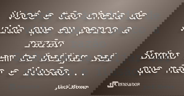 Você e tão cheia de vida que eu perco a razão Sonho em te beijar sei que não e ilusão...... Frase de Jack Brown.