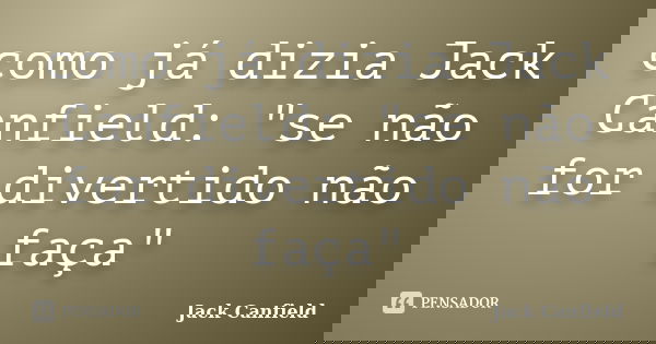 como já dizia Jack Canfield: "se não for divertido não faça"... Frase de jack canfield.
