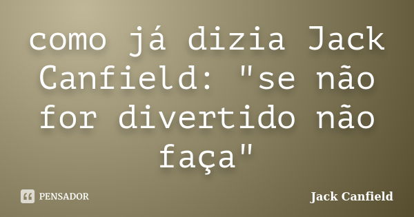 como já dizia Jack Canfield: "se não for divertido não faça"... Frase de jack canfield.