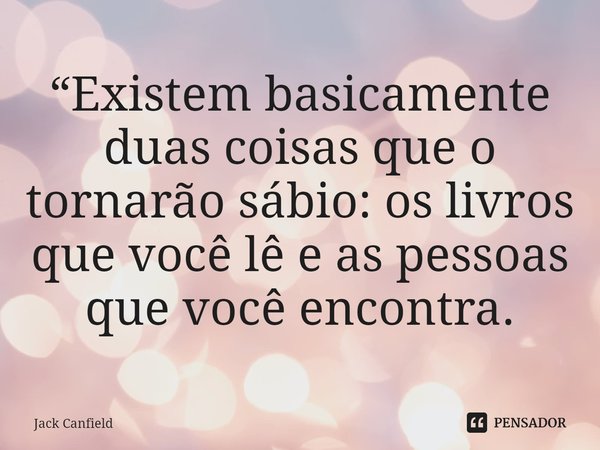 ⁠“Existem basicamente duas coisas que o tornarão sábio: os livros que você lê e as pessoas que você encontra.... Frase de Jack Canfield.