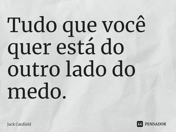 ⁠Tudo que você quer está do outro lado do medo.... Frase de Jack Canfield.