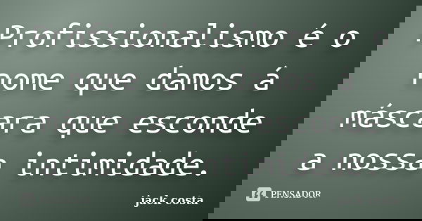 Profissionalismo é o nome que damos á máscara que esconde a nossa intimidade.... Frase de jack costa.