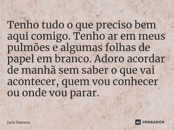 ⁠Tenho tudo o que preciso bem aqui comigo. Tenho ar em meus pulmões e algumas folhas de papel em branco. Adoro acordar de manhã sem saber o que vai acontecer, q... Frase de Jack Dawson.