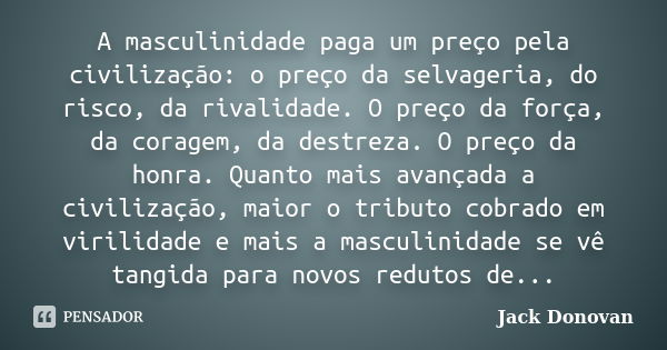 A masculinidade paga um preço pela civilização: o preço da selvageria, do risco, da rivalidade. O preço da força, da coragem, da destreza. O preço da honra. Qua... Frase de Jack Donovan.