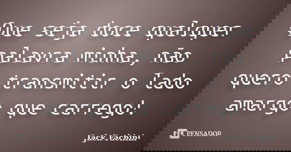 Que seja doce qualquer palavra minha, não quero transmitir o lado amargo que carrego!... Frase de (Jack Fachini).
