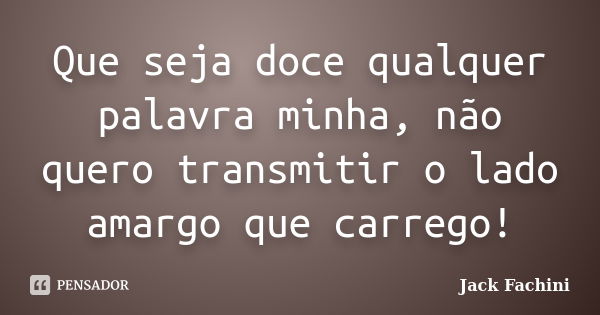 Que seja doce qualquer palavra minha, não quero transmitir o lado amargo que carrego!... Frase de (Jack Fachini).