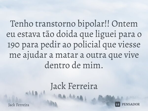 ⁠Tenho transtorno bipolar!! Ontem eu estava tão doida que liguei para o 190 para pedir ao policial que viesse me ajudar a matar a outra que vive dentro de mim. ... Frase de Jack Ferreira.