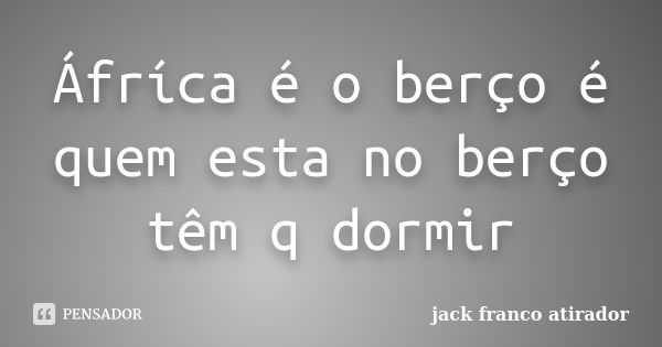 Áfríca é o berço é quem esta no berço têm q dormir... Frase de Jack Franco Atirador.