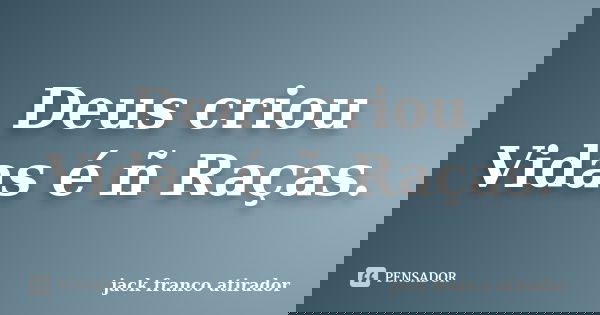 Deus criou Vidas é ñ Raças.... Frase de Jack Franco Atirador.